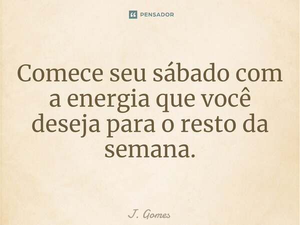 ⁠Comece seu sábado com a energia que você deseja para o resto da semana.... Frase de J. Gomes.