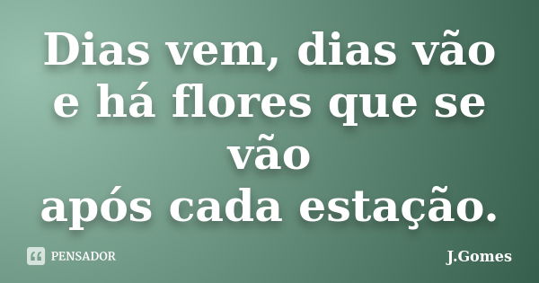 Dias vem, dias vão e há flores que se vão após cada estação.... Frase de J.Gomes.