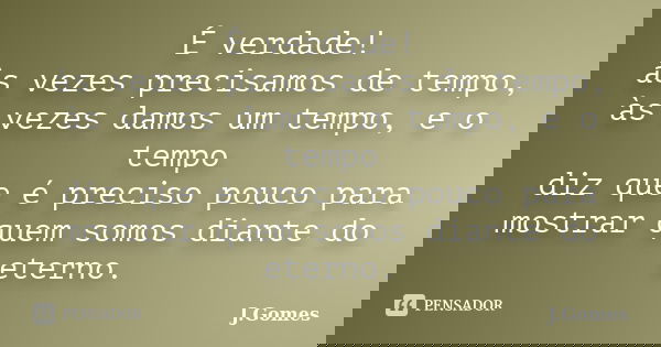 É verdade! às vezes precisamos de tempo, às vezes damos um tempo, e o tempo diz que é preciso pouco para mostrar quem somos diante do eterno.... Frase de J.Gomes.