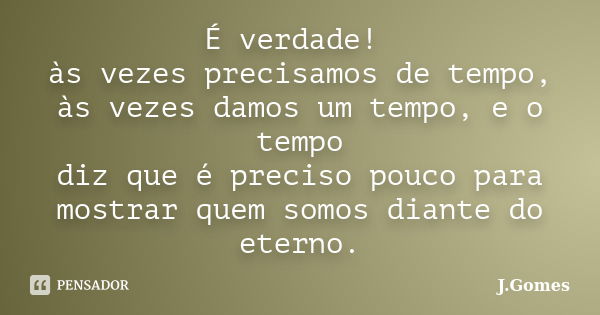 É verdade! às vezes precisamos de tempo, às vezes damos um tempo, e o tempo diz que é preciso pouco para mostrar quem somos diante do eterno.... Frase de J.Gomes.