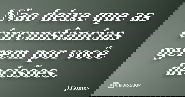 Não deixe que as circunstâncias gerem por você decisões.... Frase de J.Gomes.