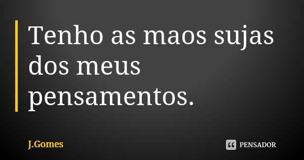 Tenho as maos sujas dos meus pensamentos.... Frase de J. Gomes.