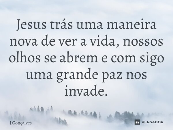 ⁠Jesus trás uma maneira nova de ver a vida, nossos olhos se abrem e com sigo uma grande paz nos invade.... Frase de J.Gonçalves.