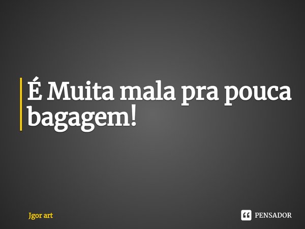 É ⁠Muita mala pra pouca bagagem!... Frase de Jgor art.