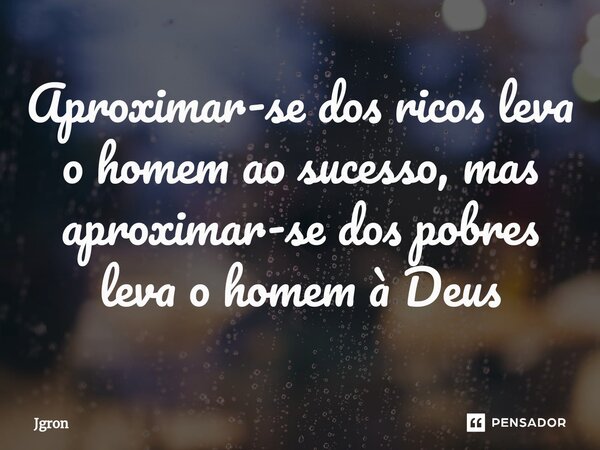 Aproximar-se dos ricos leva o homem ao sucesso, mas aproximar-se dos pobres leva o homem à Deus⁠... Frase de Jgron.