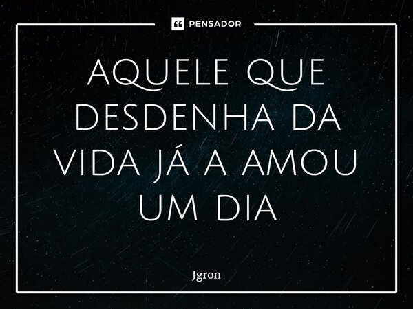 aquele que desdenha da vida já a amou um dia⁠... Frase de Jgron.