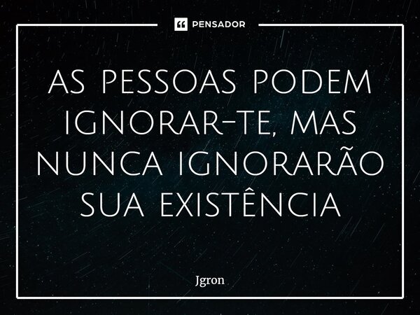 as pessoas podem ignorar-te, mas nunca ignorarão sua existência... Frase de Jgron.