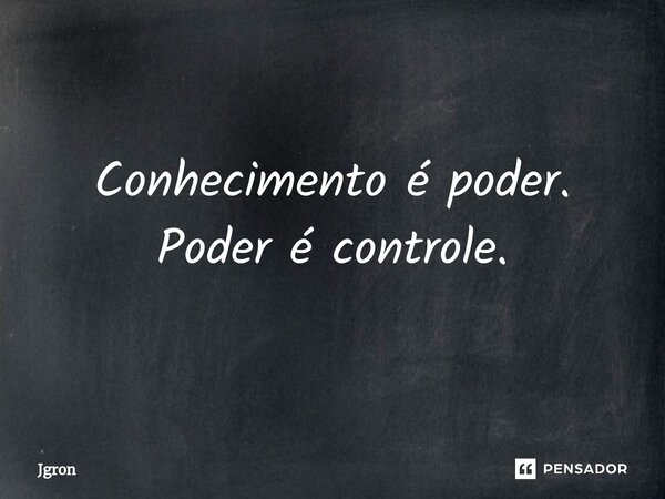 ⁠Conhecimento é poder. Poder é controle.... Frase de Jgron.