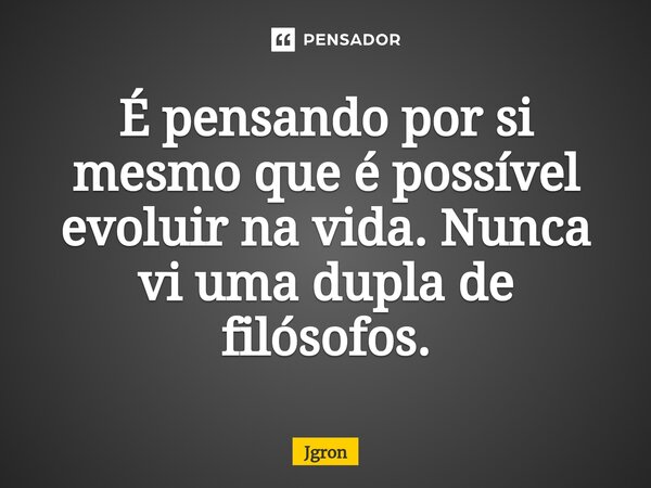É pensando por si mesmo que é possível evoluir na vida. Nunca vi uma dupla de filósofos.... Frase de Jgron.