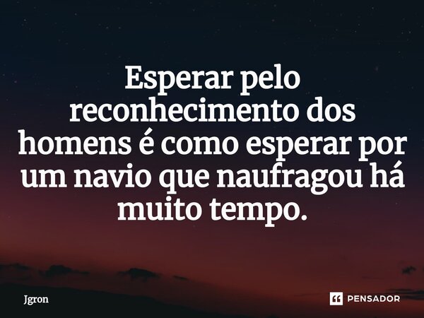 ⁠Esperar pelo reconhecimento dos homens é como esperar por um navio que naufragou há muito tempo.... Frase de Jgron.