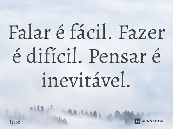 Falar é fácil. Fazer é difícil. Pensar é inevitável.⁠... Frase de Jgron.