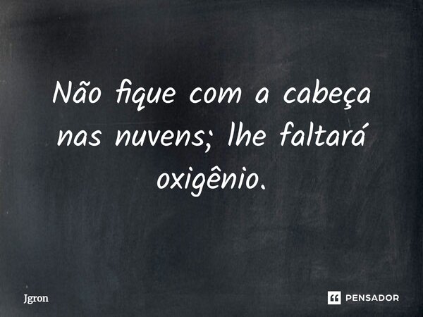 Não fique com a cabeça nas nuvens; lhe faltará oxigênio.⁠... Frase de Jgron.