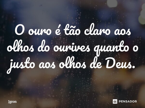 O ouro é tão claro aos olhos do ourives quanto o justo aos olhos de Deus.... Frase de Jgron.