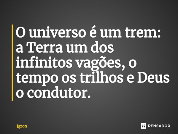 ⁠O universo é um trem: a Terra um dos infinitos vagões, o tempo os trilhos e Deus o condutor.... Frase de Jgron.