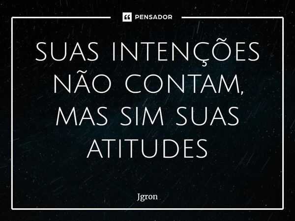 suas intenções não contam, mas sim suas atitudes⁠... Frase de Jgron.