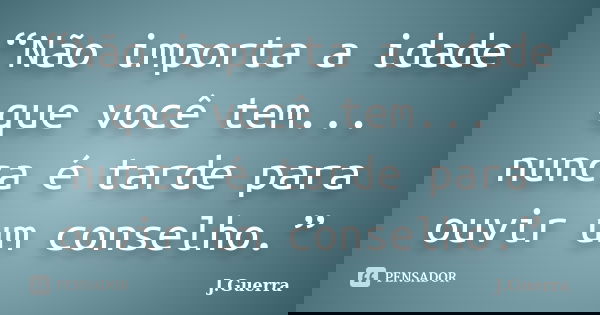 “Não importa a idade que você tem... nunca é tarde para ouvir um conselho.”... Frase de J.Guerra.