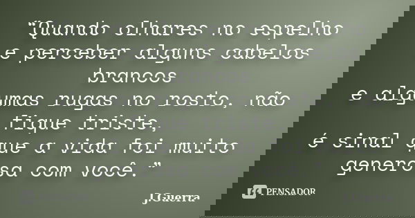 “Quando olhares no espelho e perceber alguns cabelos brancos e algumas rugas no rosto, não fique triste, é sinal que a vida foi muito generosa com você.”... Frase de J.Guerra.