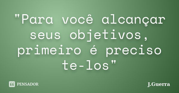 "Para você alcançar seus objetivos, primeiro é preciso te-los"... Frase de J.Guerra.