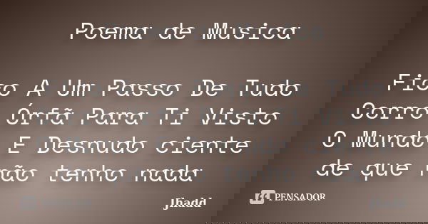 Poema de Musica Fico A Um Passo De Tudo Corro Órfã Para Ti Visto O Mundo E Desnudo ciente de que não tenho nada... Frase de Jhadd.