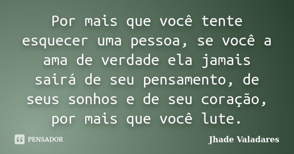 Por mais que você tente esquecer uma pessoa, se você a ama de verdade ela jamais sairá de seu pensamento, de seus sonhos e de seu coração, por mais que você lut... Frase de Jhade Valadares.