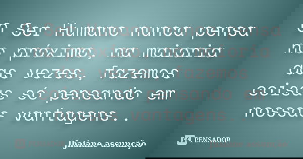 O Ser Humano nunca pensa no próximo, na maioria das vezes, fazemos coisas só pensando em nossas vantagens..... Frase de Jhaiane assunção.