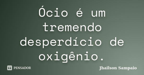 Ócio é um tremendo desperdício de oxigênio.... Frase de Jhailson Sampaio.