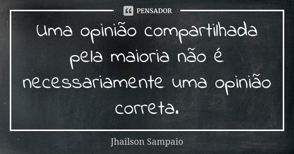Uma opinião compartilhada pela maioria não é necessariamente uma opinião correta.... Frase de Jhailson Sampaio.