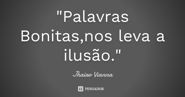 "Palavras Bonitas ,nos leva a ilusão."... Frase de Jhairo Vianna.