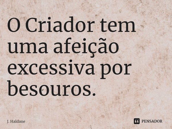 O Criador tem uma afeição excessiva por besouros.... Frase de J. Haldane.