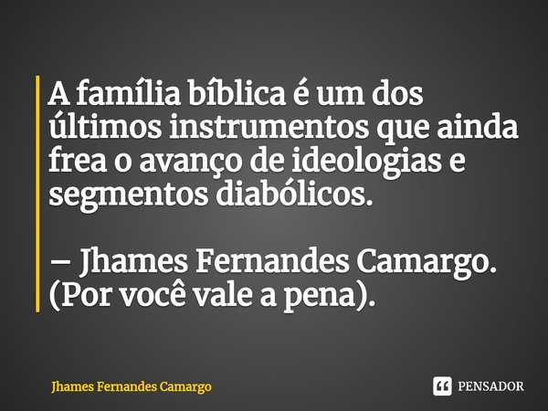 ⁠A família bíblica é um dos últimos instrumentos que ainda frea o avanço de ideologias e segmentos diabólicos. – Jhames Fernandes Camargo. (Por você vale a pena... Frase de Jhames Fernandes Camargo.