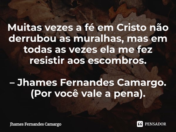 ⁠Muitas vezes a fé em Cristo não derrubou as muralhas, mas em todas as vezes ela me fez resistir aos escombros. – Jhames Fernandes Camargo. (Por você vale a pen... Frase de Jhames Fernandes Camargo.
