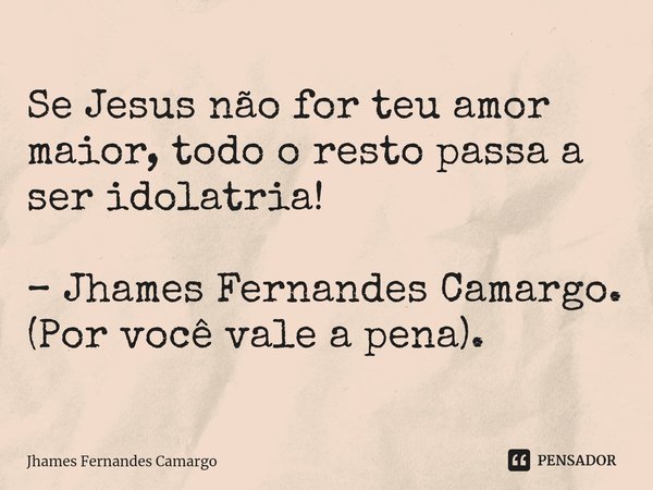 ⁠Se Jesus não for teu amor maior, todo o resto passa a ser idolatria! – Jhames Fernandes Camargo. (Por você vale a pena).... Frase de Jhames Fernandes Camargo.