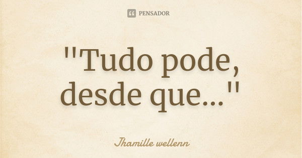 "Tudo pode, desde que..."... Frase de Jhamille wellenn.