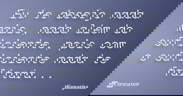 Eu te desejo nada mais, nada além do suficiente, pois com o suficiente nada te faltará...... Frase de jhanaina.