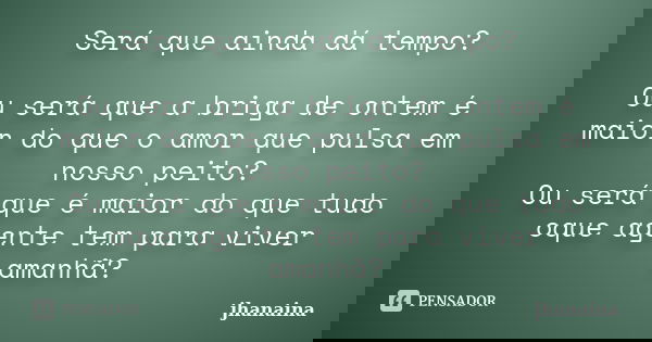 Será que ainda dá tempo? Ou será que a briga de ontem é maior do que o amor que pulsa em nosso peito? Ou será que é maior do que tudo oque agente tem para viver... Frase de jhanaina.