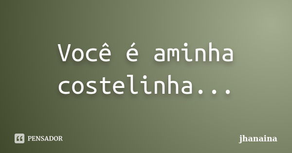 Você é aminha costelinha...... Frase de jhanaina.