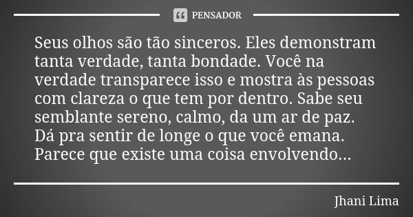 Seus olhos são tão sinceros. Eles demonstram tanta verdade, tanta bondade. Você na verdade transparece isso e mostra às pessoas com clareza o que tem por dentro... Frase de Jhani Lima.