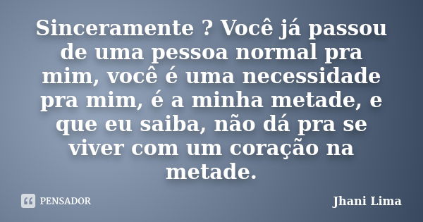 Sinceramente ? Você já passou de uma pessoa normal pra mim, você é uma necessidade pra mim, é a minha metade, e que eu saiba, não dá pra se viver com um coração... Frase de Jhani Lima.