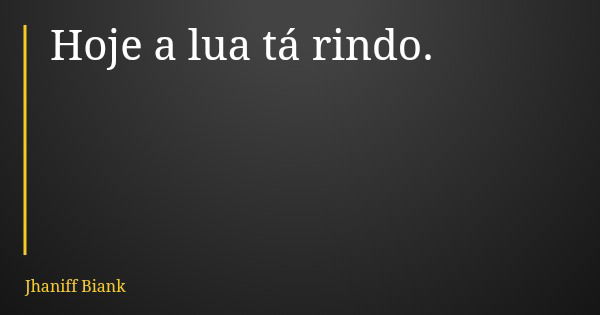 Hoje a lua tá rindo.... Frase de Jhaniff Biank.