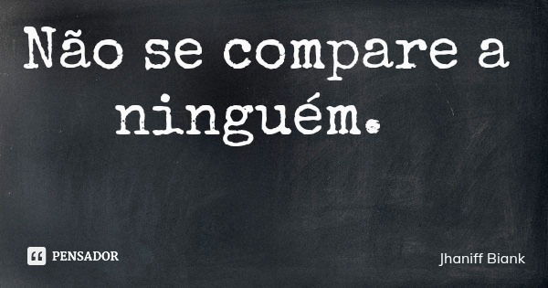 Não se compare a ninguém.... Frase de Jhaniff Biank.