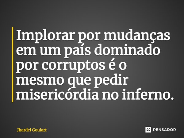 ⁠Implorar por mudanças em um país dominado por corruptos é o mesmo que pedir misericórdia no inferno.... Frase de Jhardel Goulart.