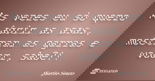 As vezes eu só quero abrir as asas, mostrar as garras e voar, sabe?!... Frase de Jharles Souza.