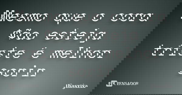Mesmo que o cora¢ão esteja triste é melhor sorir... Frase de Jhasxixa.
