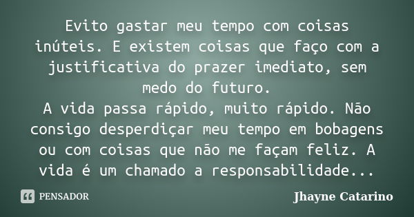 Evito gastar meu tempo com coisas inúteis. E existem coisas que faço com a justificativa do prazer imediato, sem medo do futuro. A vida passa rápido, muito rápi... Frase de Jhayne Catarino.