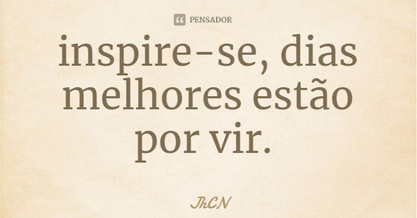inspire-se, dias melhores estão por vir.... Frase de JhCN.