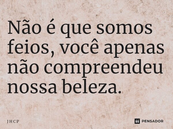 Não é que somos feios, você apenas não compreendeu nossa beleza.⁠... Frase de J H C P.