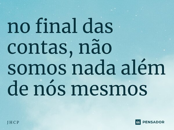 ⁠no final das contas, não somos nada além de nós mesmos... Frase de J H C P.