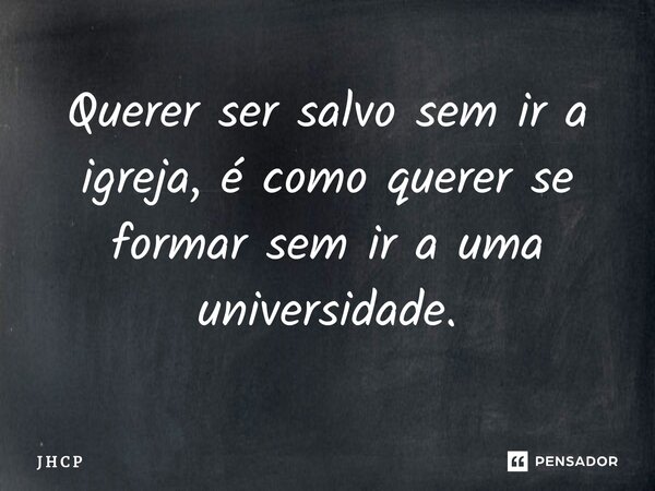 ⁠⁠Querer ser salvo sem ir a igreja, é como querer se formar sem ir a uma universidade.... Frase de J H C P.