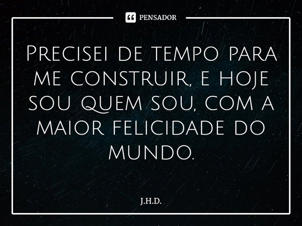 ⁠Precisei de tempo para me construir, e hoje sou quem sou, com a maior felicidade do mundo.... Frase de J.H.D..