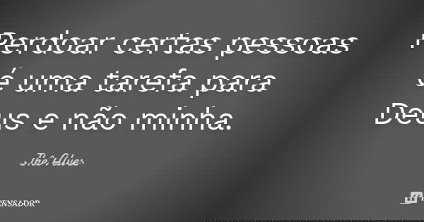 Perdoar certas pessoas é uma tarefa para Deus e não minha.... Frase de Jhê Alves.